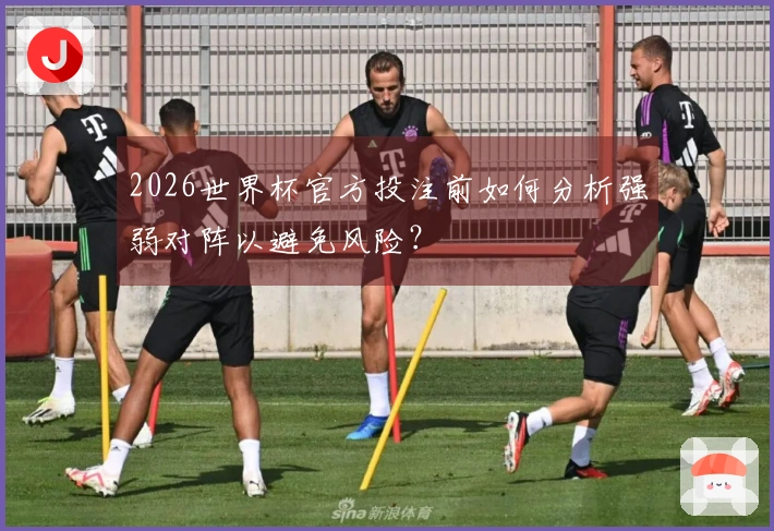 2026世界杯官方投注前如何分析强弱对阵以避免风险？
