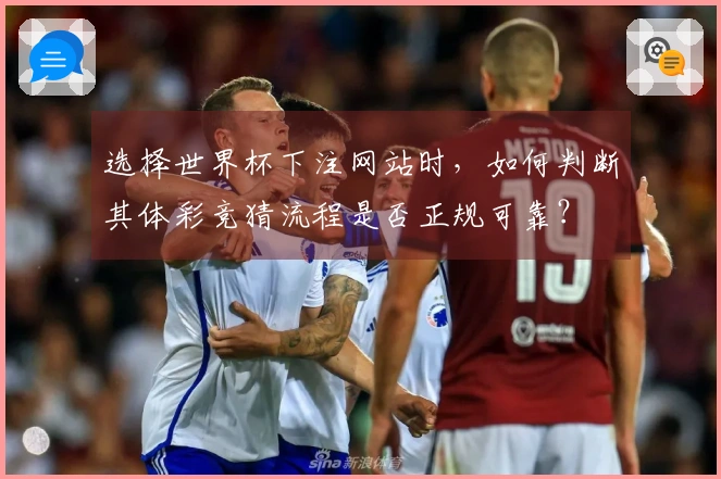 选择世界杯下注网站时,如何判断其体彩竞猜流程是否正规可靠?