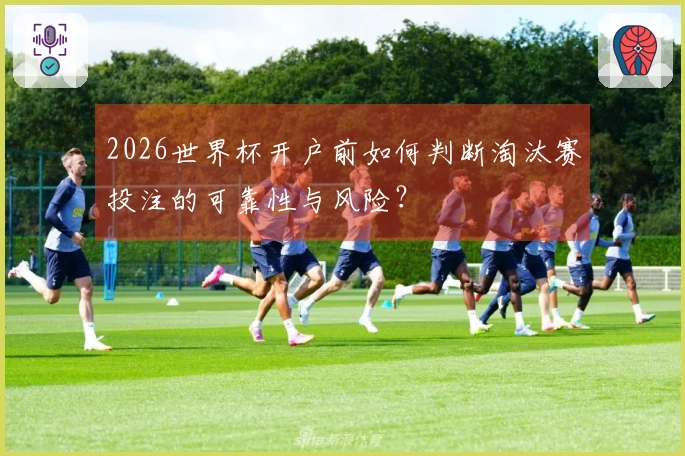 2026世界杯开户前如何判断淘汰赛投注的可靠性与风险?