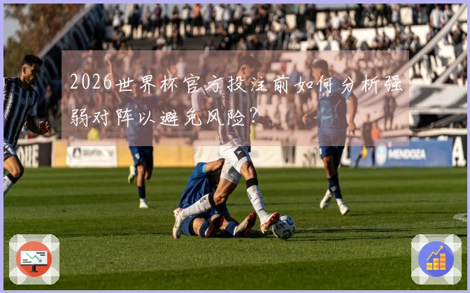 2026世界杯官方投注前如何分析强弱对阵以避免风险?